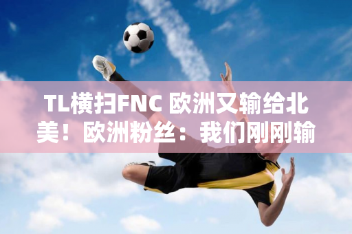 TL横扫FNC 欧洲又输给北美！欧洲粉丝：我们刚刚输给了LCK！