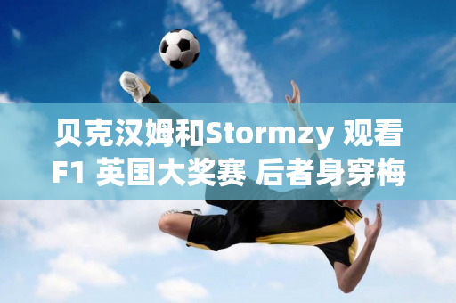 贝克汉姆和Stormzy 观看F1 英国大奖赛 后者身穿梅西迈阿密球衣