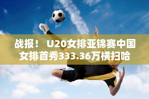 战报！ U20女排亚锦赛中国女排首秀333.36万横扫哈萨克斯坦