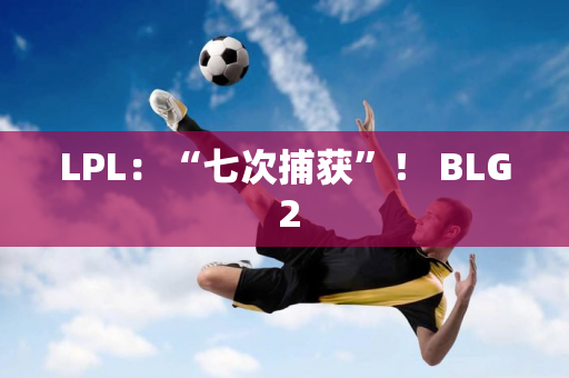 LPL：“七次捕获”！ BLG 2