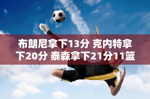 布朗尼拿下13分 克内特拿下20分 泰森拿下21分11篮板9助攻 湖人险胜骑士