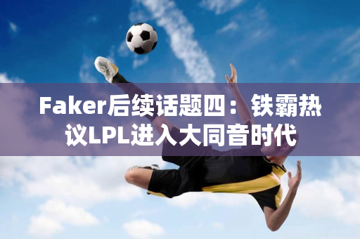 Faker后续话题四：铁霸热议LPL进入大同音时代