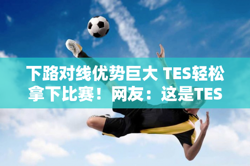 下路对线优势巨大 TES轻松拿下比赛！网友：这是TES吗？