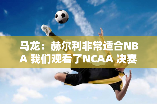 马龙：赫尔利非常适合NBA 我们观看了NCAA 决赛 对他印象深刻