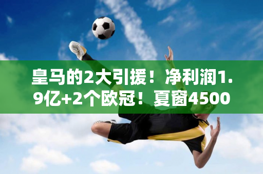 皇马的2大引援！净利润1.9亿+2个欧冠！夏窗4500万买下17岁少年