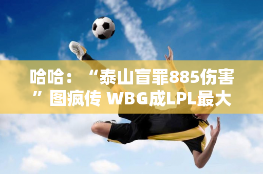 哈哈：“泰山盲罪885伤害”图疯传 WBG成LPL最大“小丑”战队！