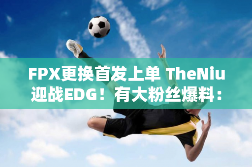 FPX更换首发上单 TheNiu迎战EDG！有大粉丝爆料：小老虎已经回到基地了