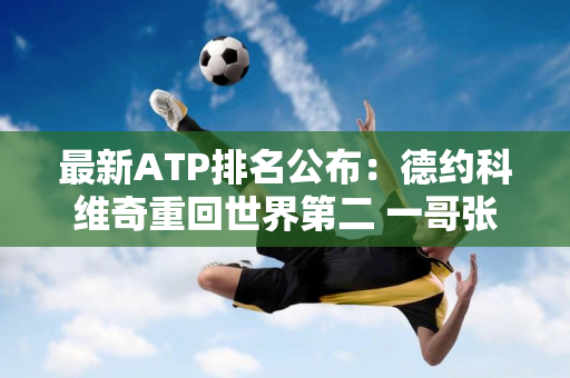 最新ATP排名公布：德约科维奇重回世界第二 一哥张志臻创历史新高