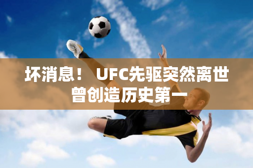 坏消息！ UFC先驱突然离世 曾创造历史第一