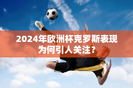 2024年欧洲杯克罗斯表现为何引人关注？