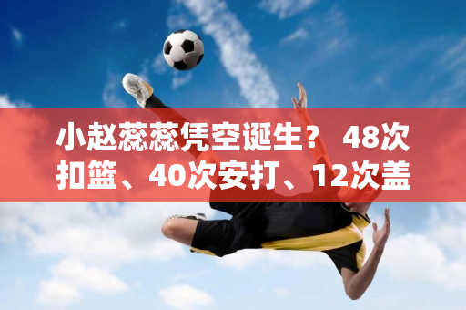 小赵蕊蕊凭空诞生？ 48次扣篮、40次安打、12次盖帽和4次发球  17岁的他身高1.96米 扣篮高度3.2米