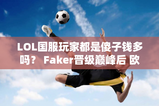 LOL国服玩家都是傻子钱多吗？ Faker晋级巅峰后 欧美选手：抵制没有意义